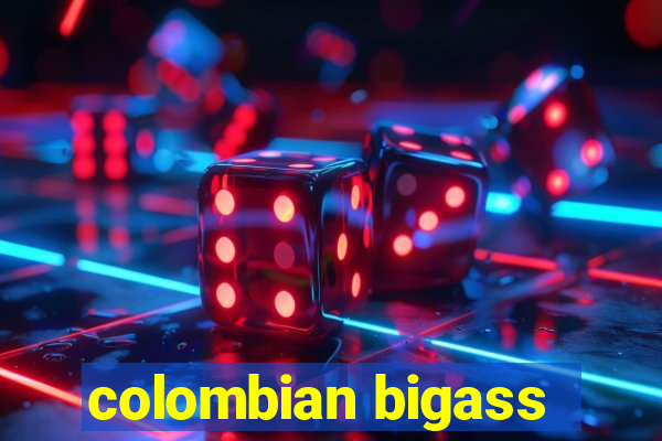 colombian bigass